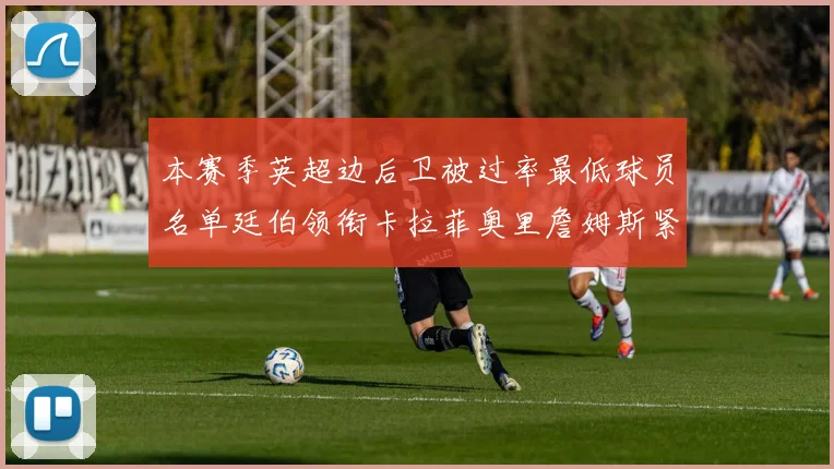 本赛季英超边后卫被过率最低球员名单廷伯领衔卡拉菲奥里詹姆斯紧随其后