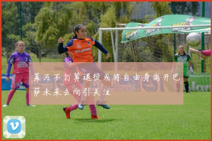 莱万不打算退役或将自由身离开巴萨未来去向引关注