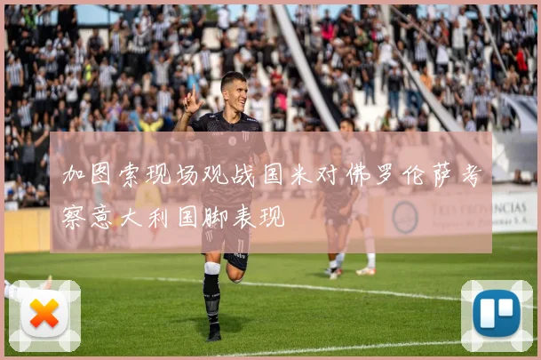 加图索现场观战国米对佛罗伦萨考察意大利国脚表现