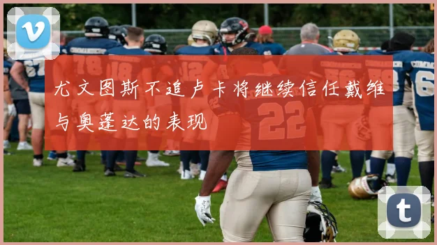尤文图斯不追卢卡将继续信任戴维与奥蓬达的表现