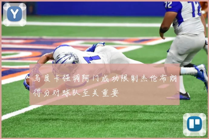 乌度卡强调阿门成功限制杰伦布朗得分对球队至关重要