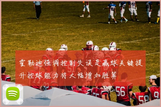 霍勒迪强调控制失误是赢球关键提升控球能力将大幅增加胜算