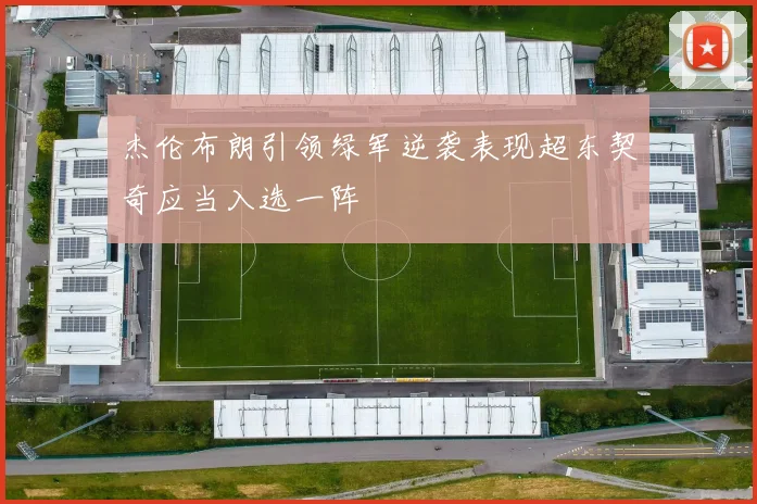 杰伦布朗引领绿军逆袭表现超东契奇应当入选一阵