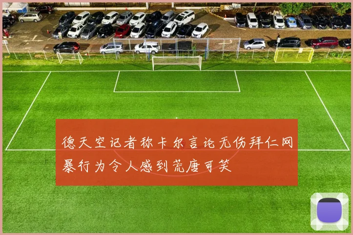 德天空记者称卡尔言论无伤拜仁网暴行为令人感到荒唐可笑