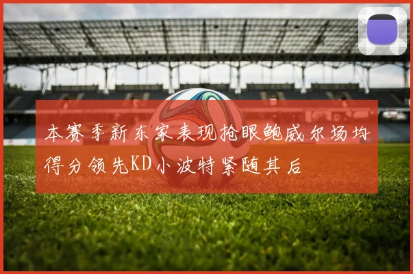 本赛季新东家表现抢眼鲍威尔场均得分领先KD小波特紧随其后