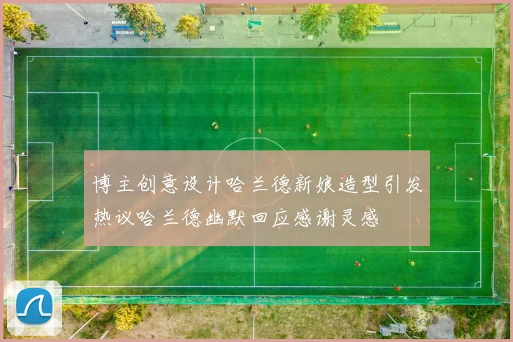 博主创意设计哈兰德新娘造型引发热议哈兰德幽默回应感谢灵感